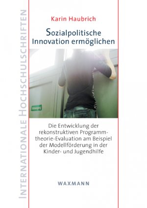 Sozialpolitische Innovation ermöglichen - Die Entwicklung der rekonstruktiven Programmtheorie-Evaluation am Beispiel der Modellförderung in der Kinder- und Jugendhilfe - Haubrich, Karin