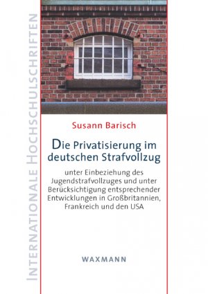 Die Privatisierung im deutschen Strafvollzug - unter Einbeziehung des Jugendstrafvollzuges und unter Berücksichtigung entsprechender Entwicklungen in Großbritannien, Frankreich und den USA - Barisch, Susann
