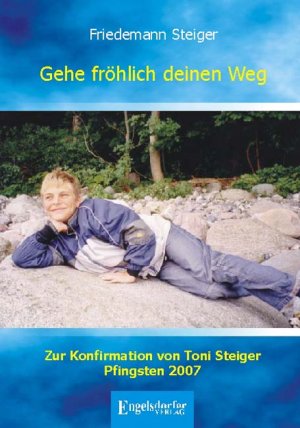 Gehe fröhlich deinen Weg. Zur Konfirmation von Toni Steiger Pfingsten 2007 - Steiger, Friedemann