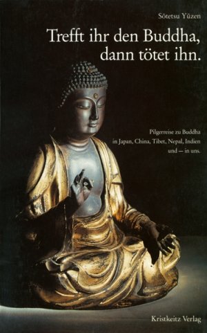 Bildtext: Trefft ihr den Buddha, dann tötet ihn - Pilgerreise zu Buddha in Japan, China, Tibet, Nepal, Indien und - in uns von Sotetsu Yuzen