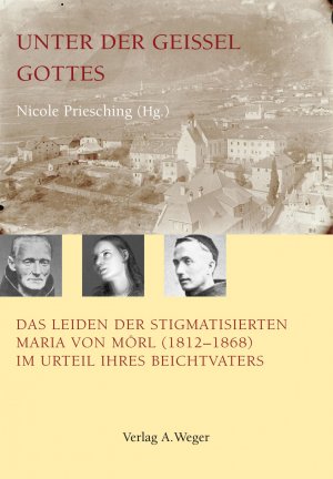 Unter der Geissel Gottes - Das Leiden der stigmatisierten Maria von Mörl (1812-1868) im Urteil ihres Beichtvaters - Priesching, Nicole