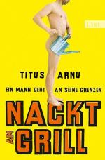 Titus Arnu: Nackt am Grill - Ein Mann ge