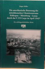 Die amerikanische Besetzung des mitteldeutschen Chemiezentrums Schkopau-Merseburg-Leuna durch das V. US Corps im April 1945 - Ein militärgeschichtlicher Abriss