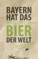 Bayern hat das schlechteste Bier der Welt - Ein Hopfen-Skandal von Tom Bauer