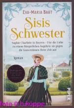 Sisis Schwester : Sophie Charlotte in Bayern - für die Liebe zu einem Bürgerlichen begehrte sie gegen die Konventionen ihrer Zeit auf : Roman.