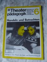 Handeln und Betrachten Theaterpädagogik: Beiträge zur Praxis und Theorie der Theater-Ausbildung, Nr. 6