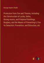 Protection from Fire and Thieves, Including the Construction of Locks, Safes, Strong-rooms, and Fireproof Buildings, Burglary, and the Means of Preventing It, Fire Its Detection, Prevention, and Extinction, etc