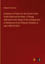 Prospects of Peace for the Church in the Prayer Book and its Rules. A Charge Delivered to the Clergy of the Archdeaconry of Maidstone at the Ordinary Visitation in April, MDCCCLXXV