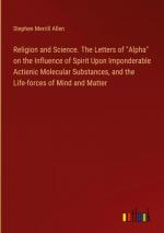 Religion and Science. The Letters of "Alpha" on the Influence of Spirit Upon Imponderable Actienic Molecular Substances, and the Life-forces of Mind and Matter