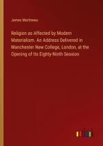 Religion as Affected by Modern Materialism. An Address Delivered in Manchester New College, London, at the Opening of Its Eighty-Ninth Session