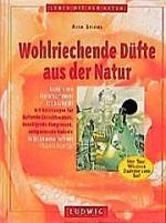 Wohlriechende Düfte aus der Natur. Mit Anleitungen für duftende Gesichtswässer, beruhigende Kompressen, entspannende Badeöle