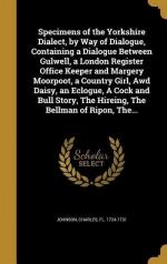 Specimens of the Yorkshire Dialect, by Way of Dialogue, Containing a Dialogue Between Gulwell, a London Register Office Keeper and Margery Moorpoot, a Country Girl, Awd Daisy, an Eclogue, A Cock and Bull Story, The Hireing, The Bellman of Ripon, The...