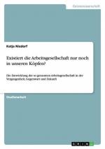 Existiert die Arbeitsgesellschaft nur noch in unseren Köpfen?: Die Entwicklung der so genannten Arbeitsgesellschaft in der Vergangenheit, Gegenwart und Zukunft