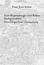 Zum Regensburger und Kölner Stadtgrundriss : eine GIS-gestützte Untersuchung. Franz Xaver Schütz. Stadt Regensburg, Stadtarchiv Regensburg / Regensburger Studien ; Bd. 14