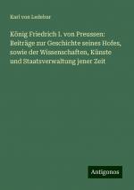 König Friedrich I. von Preussen: Beiträge zur Geschichte seines Hofes, sowie der Wissenschaften, Künste und Staatsverwaltung jener Zeit | Karl Von Ledebur | Taschenbuch | Paperback | 528 S. | Deutsch