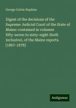 Digest of the decisions of the Supreme Judicial Court of the State of Maine: contained in volumes fifty-seven to sixty-eight (both inclusive), of the Maine reports. [1867-1878] | George Calvin Hopkins