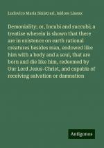 Demoniality; or, Incubi and succubi; a treatise wherein is shown that there are in existence on earth rational creatures besides man, endowed like him with a body and a soul, that are born and die...