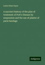 A succinct history of the plan of treatment of Pott's Disease by suspension and the use of plaster of paris bandage | Lewis Albert Sayre | Taschenbuch | Paperback | Englisch | 2024 | Antigonos Verlag