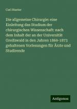 Die allgemeine Chirurgie: eine Einleitung das Studium der chirurgischen Wissenschaft: nach dem Inhalt der an der Universität Greifswald in den Jahren 1869-1873 gehaltenen Vorlesungen für Ärzte und...