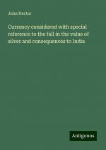 Currency considered with special reference to the fall in the value of silver and consequences to India | John Hector | Taschenbuch | Paperback | Englisch | 2024 | Antigonos Verlag | EAN 9783386121217