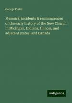 Memoirs, incidents & reminiscences of the early history of the New Church in Michigan, Indiana, Illinois, and adjacent states, and Canada | George Field | Taschenbuch | Paperback | Englisch | 2024