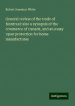 General review of the trade of Montreal: also a synopsis of the commerce of Canada, and an essay upon protection for home manufactures | Robert Smeaton White | Taschenbuch | Paperback | Englisch