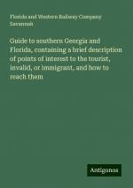 Guide to southern Georgia and Florida, containing a brief description of points of interest to the tourist, invalid, or immigrant, and how to reach them | Florida and Western Railway Company Savannah