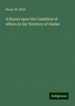 A Report upon the Condition of Affairs in the Territory of Alaska | Henry W. Elliot | Taschenbuch | Paperback | Englisch | 2024 | Antigonos Verlag | EAN 9783388240176