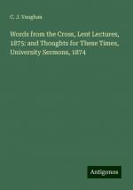 Words from the Cross, Lent Lectures, 1875: and Thoughts for These Times, University Sermons, 1874 | C. J. Vaughan | Taschenbuch | Paperback | Englisch | 2024 | Antigonos Verlag | EAN 9783388254104