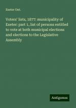 Voters' lists, 1877: municipality of Exeter: part 1, list of persons entitled to vote at both municipal elections and elections to the Legislative Assembly | Exeter Ont. | Taschenbuch | Booklet | 2024