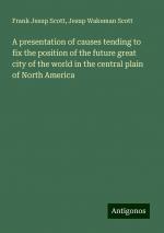 A presentation of causes tending to fix the position of the future great city of the world in the central plain of North America | Frank Jesup Scott (u. a.) | Taschenbuch | Paperback | Englisch | 2024