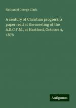 A century of Christian progress: a paper read at the meeting of the A.B.C.F.M., at Hartford, October 4, 1876 | Nathaniel George Clark | Taschenbuch | Booklet | Englisch | 2024 | Antigonos Verlag