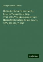 Hollis street church from Mather Byles to Thomas Starr King. 1732-1861. Two discourses given in Hollis street meeting-house, Dec. 31, 1876, and Jan. 7, 1877 | George Leonard Chaney | Taschenbuch