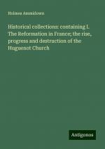 Historical collections: containing I. The Reformation in France; the rise, progress and destruction of the Huguenot Church | Holmes Ammidown | Taschenbuch | Paperback | Englisch | 2024