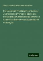 Preussen und Frankreich zur Zeit der Julirevolution Vertraute Briefe des Preussischen Generals von Rochow an den Preussischen Generalpostmeister von Nagler | Theodor Heinrich Rochus Von Rochow | Buch