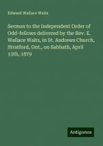 Sermon to the Independent Order of Odd-fellows delivered by the Rev. E. Wallace Waits, in St. Andrews Church, Stratford, Ont., on Sabbath, April 13th, 1879 | Edward Wallace Waits | Taschenbuch | 2024