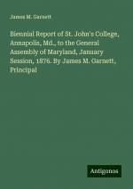 Biennial Report of St. John's College, Annapolis, Md., to the General Assembly of Maryland, January Session, 1876. By James M. Garnett, Principal | James M. Garnett | Taschenbuch | Paperback | 2024