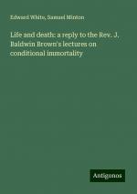 Life and death: a reply to the Rev. J. Baldwin Brown's lectures on conditional immortality | Edward White (u. a.) | Taschenbuch | Paperback | Englisch | 2024 | Antigonos Verlag | EAN 9783388327198