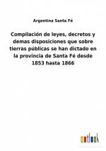 Compilación de leyes, decretos y demas disposiciones que sobre tierras públicas se han dictado en la provincia de Santa Fé desde 1853 hasta 1866