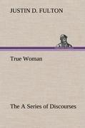 True Woman, The A Series of Discourses