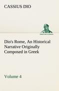 Dio s Rome, Volume 4 An Historical Narrative Originally Composed in Greek During the Reigns of Septimius Severus, Geta and Caracalla, Macrinus, Elagabalus and Alexander Severus: and Now Presented in English Form