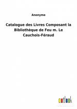 Catalogue des Livres Composant la Bibliothèque de Feu m. Le Cauchois-Féraud