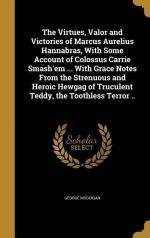 The Virtues, Valor and Victories of Marcus Aurelius Hannabras, With Some Account of Colossus Carrie Smash em ... With Grace Notes From the Strenuous a