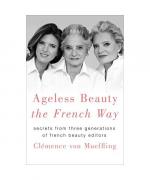 Ageless Beauty the French Way: Secrets from Three Generations of French Beauty Editors