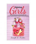 Raising Girls: Raising Balanced and Responsible Girls in our Cluttered World Through Positive Parenting