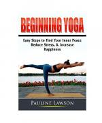 Beginning Yoga: Easy Steps to Find Your Inner Peace, Reduce Stress, & Increase Happiness