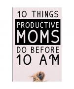 10 Things Productive Moms Do Before 10AM