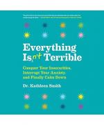 Everything Isn't Terrible: Conquer Your Insecurities, Interrupt Your Anxiety, and Finally Calm Down