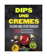 Dips und Cremes - vegan und vegetarisch: 115 schmackhafte Dips & Cremes