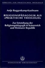 Religionspädagogik als "Praktische Theologie" - Zur Entstehung der Religionspädagogik in Kaiserreich und Weimarer Republik. Arbeiten zur praktischen Theologie